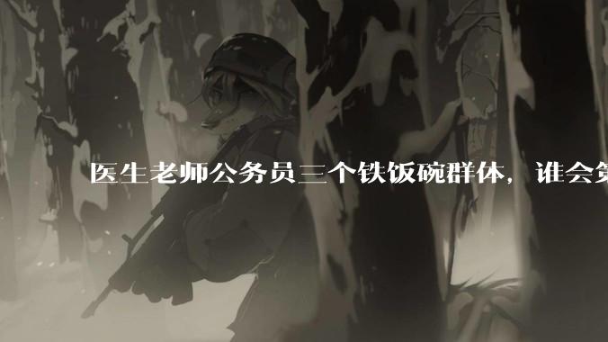 医生老师公务员三个铁饭碗群体，谁会第一个面临职业危机呢？